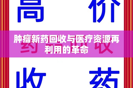 赣州肿瘤新药回收与医疗资源再利用的革命