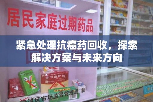 赣州紧急处理抗癌药回收，探索解决方案与未来方向