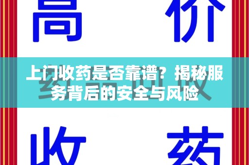 赣州上门收药是否靠谱？揭秘服务背后的安全与风险