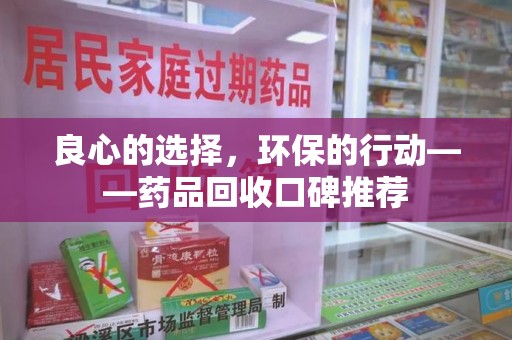 赣州良心的选择，环保的行动——药品回收口碑推荐