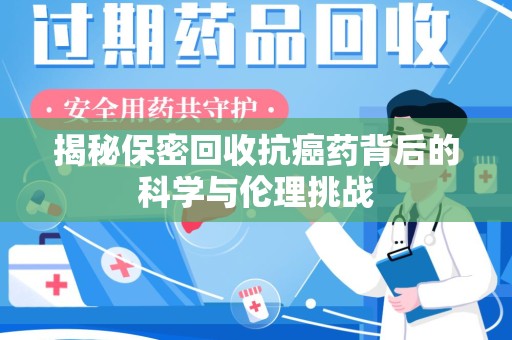赣州揭秘保密回收抗癌药背后的科学与伦理挑战