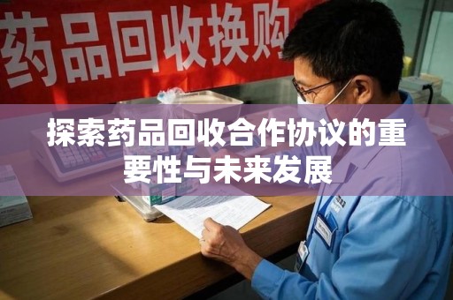赣州探索药品回收合作协议的重要性与未来发展