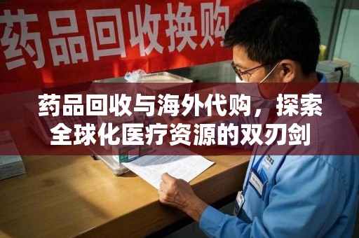 赣州药品回收与海外代购，探索全球化医疗资源的双刃剑