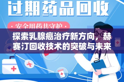 赣州探索乳腺癌治疗新方向，赫赛汀回收技术的突破与未来
