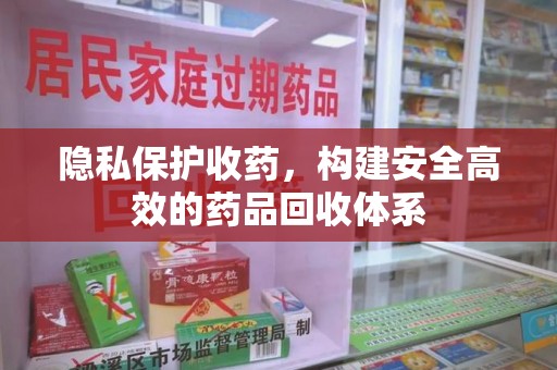赣州隐私保护收药，构建安全高效的药品回收体系