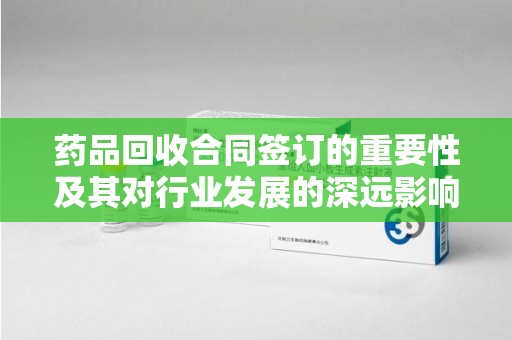 赣州药品回收合同签订的重要性及其对行业发展的深远影响