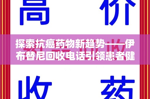 赣州探索抗癌药物新趋势——伊布替尼回收电话引领患者健康管理新篇章