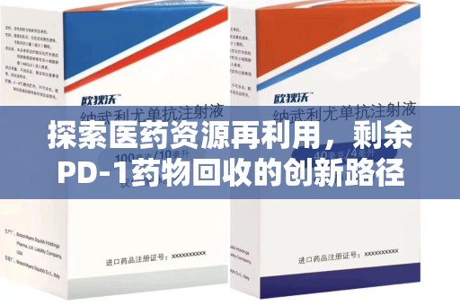 赣州探索医药资源再利用，剩余PD-1药物回收的创新路径与社会价值