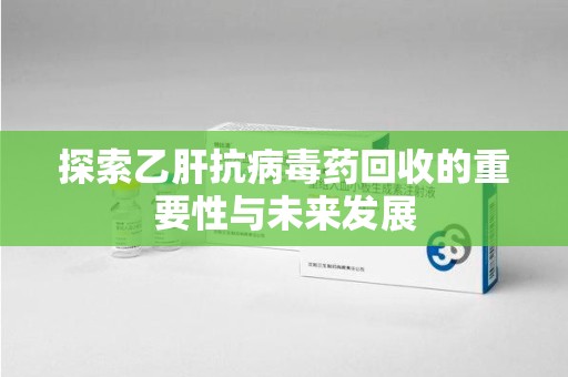 赣州探索乙肝抗病毒药回收的重要性与未来发展