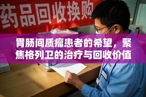 赣州胃肠间质瘤患者的希望，聚焦格列卫的治疗与回收价值