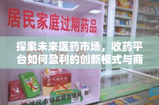 赣州探索未来医药市场，收药平台如何盈利的创新模式与商业前景