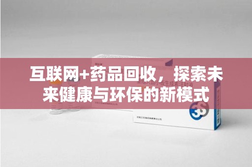 赣州互联网+药品回收，探索未来健康与环保的新模式