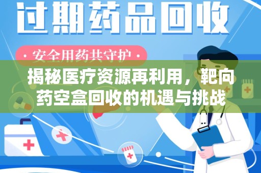 赣州揭秘医疗资源再利用，靶向药空盒回收的机遇与挑战