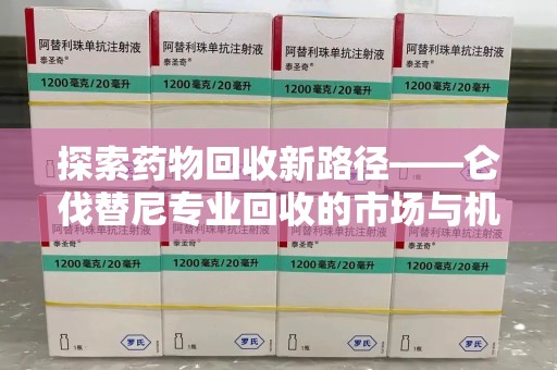 赣州探索药物回收新路径——仑伐替尼专业回收的市场与机遇