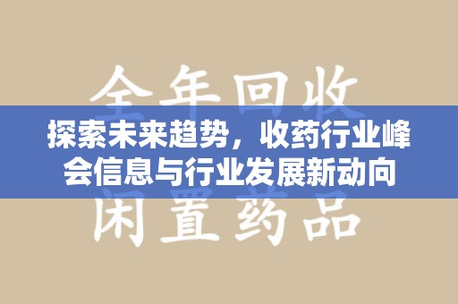 赣州探索未来趋势，收药行业峰会信息与行业发展新动向