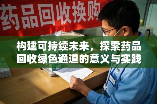 赣州构建可持续未来，探索药品回收绿色通道的意义与实践