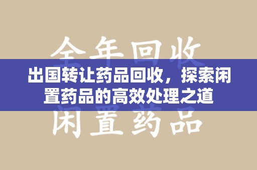 赣州出国转让药品回收，探索闲置药品的高效处理之道