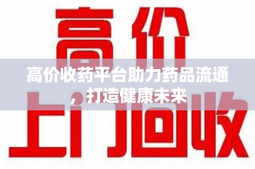 赣州高价收药平台助力药品流通，打造健康未来