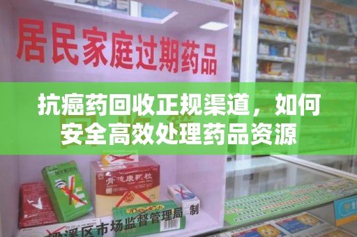 赣州抗癌药回收正规渠道，如何安全高效处理药品资源