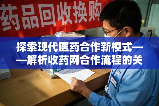 赣州探索现代医药合作新模式——解析收药网合作流程的关键要素