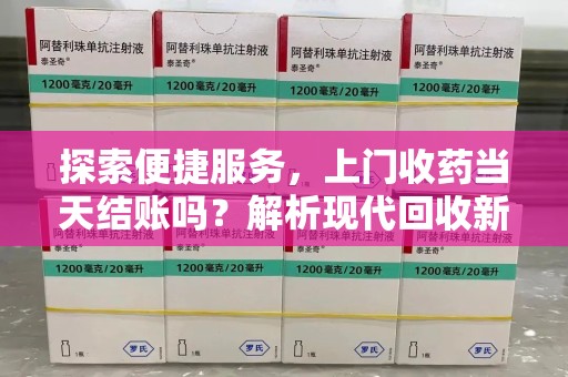 赣州探索便捷服务，上门收药当天结账吗？解析现代回收新模式