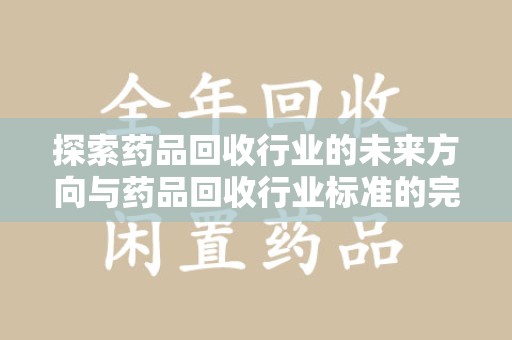 赣州探索药品回收行业的未来方向与药品回收行业标准的完善