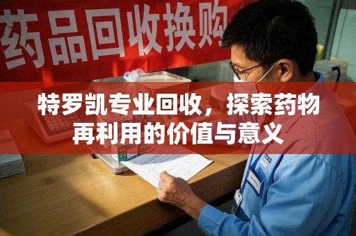 赣州特罗凯专业回收，探索药物再利用的价值与意义