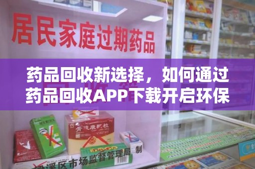 赣州药品回收新选择，如何通过药品回收APP下载开启环保生活