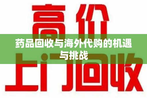 赣州药品回收与海外代购的机遇与挑战