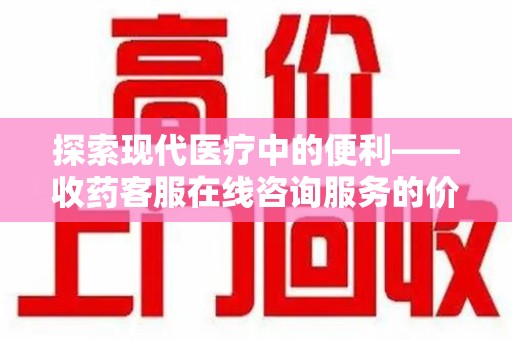 赣州探索现代医疗中的便利——收药客服在线咨询服务的价值与未来