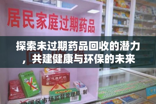 赣州探索未过期药品回收的潜力，共建健康与环保的未来