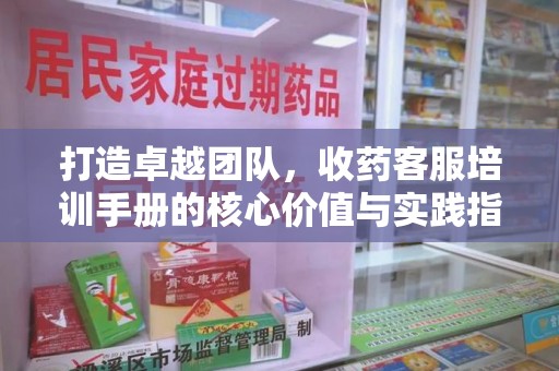 赣州打造卓越团队，收药客服培训手册的核心价值与实践指南