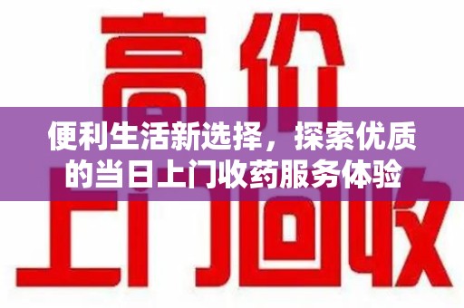 赣州便利生活新选择，探索优质的当日上门收药服务体验