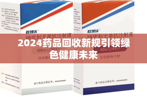 赣州2024药品回收新规引领绿色健康未来