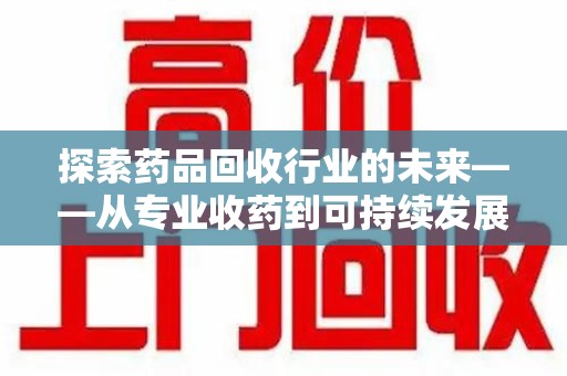 赣州探索药品回收行业的未来——从专业收药到可持续发展