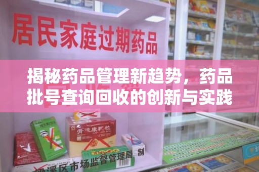 赣州揭秘药品管理新趋势，药品批号查询回收的创新与实践