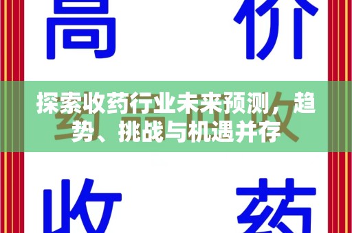 赣州探索收药行业未来预测，趋势、挑战与机遇并存