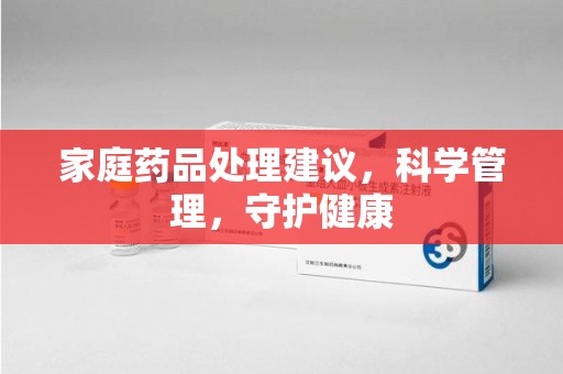 赣州家庭药品处理建议，科学管理，守护健康