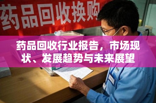 赣州药品回收行业报告，市场现状、发展趋势与未来展望