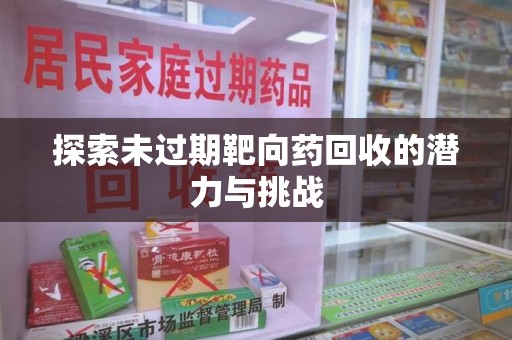 赣州探索未过期靶向药回收的潜力与挑战