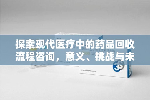赣州探索现代医疗中的药品回收流程咨询，意义、挑战与未来趋势