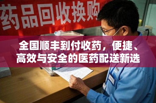 赣州全国顺丰到付收药，便捷、高效与安全的医药配送新选择