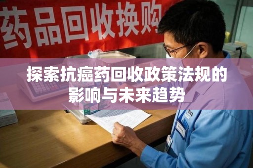 赣州探索抗癌药回收政策法规的影响与未来趋势