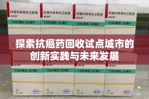 赣州探索抗癌药回收试点城市的创新实践与未来发展