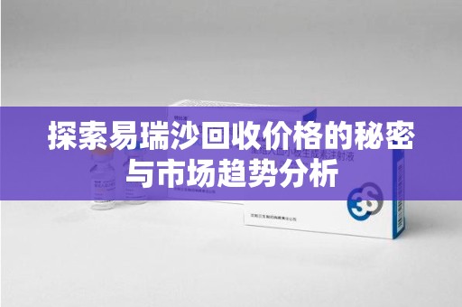 赣州探索易瑞沙回收价格的秘密与市场趋势分析