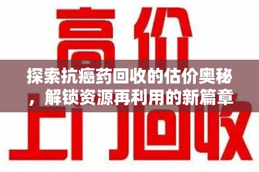 赣州探索抗癌药回收的估价奥秘，解锁资源再利用的新篇章