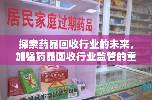 赣州探索药品回收行业的未来，加强药品回收行业监管的重要性