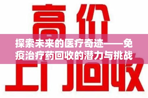 赣州探索未来的医疗奇迹——免疫治疗药回收的潜力与挑战