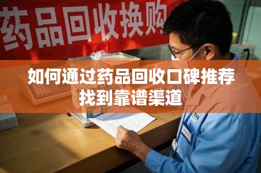 赣州如何通过药品回收口碑推荐找到靠谱渠道