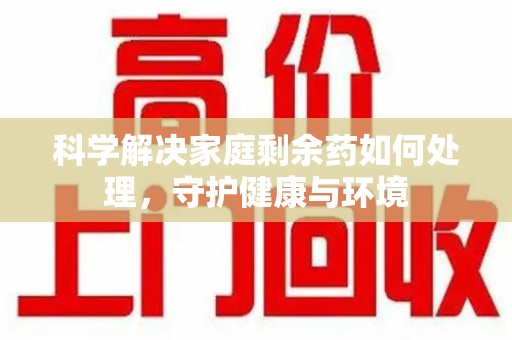 赣州科学解决家庭剩余药如何处理，守护健康与环境